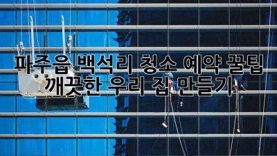 파주읍 백석리 청소 예약 꿀팁✨ 깨끗한 우리 집 만들기🏡